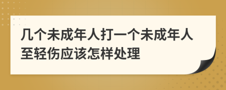 几个未成年人打一个未成年人至轻伤应该怎样处理
