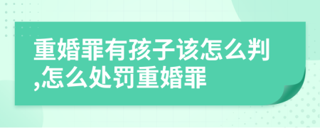 重婚罪有孩子该怎么判,怎么处罚重婚罪