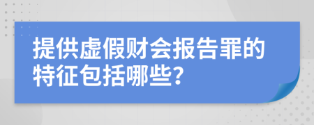 提供虚假财会报告罪的特征包括哪些？