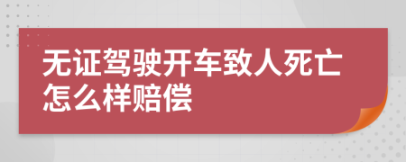 无证驾驶开车致人死亡怎么样赔偿