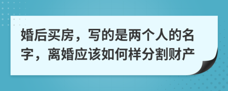 婚后买房，写的是两个人的名字，离婚应该如何样分割财产