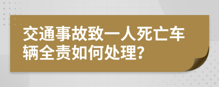 交通事故致一人死亡车辆全责如何处理？