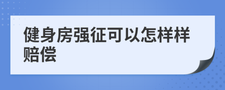 健身房强征可以怎样样赔偿