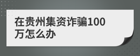 在贵州集资诈骗100万怎么办