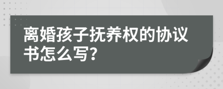 离婚孩子抚养权的协议书怎么写？