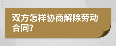 双方怎样协商解除劳动合同？