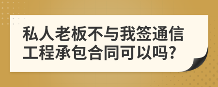私人老板不与我签通信工程承包合同可以吗?