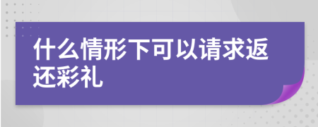 什么情形下可以请求返还彩礼