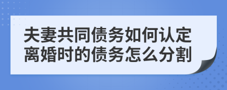 夫妻共同债务如何认定离婚时的债务怎么分割