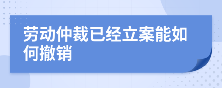 劳动仲裁已经立案能如何撤销