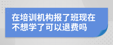 在培训机构报了班现在不想学了可以退费吗