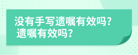 没有手写遗嘱有效吗? 遗嘱有效吗？