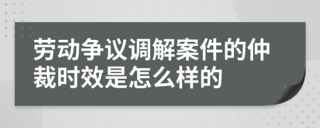 劳动争议调解案件的仲裁时效是怎么样的