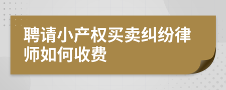 聘请小产权买卖纠纷律师如何收费