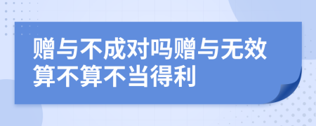 赠与不成对吗赠与无效算不算不当得利