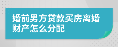 婚前男方贷款买房离婚财产怎么分配