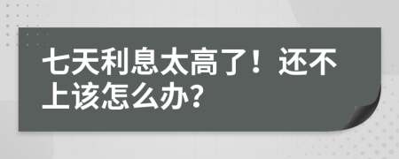 七天利息太高了！还不上该怎么办？