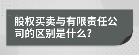 股权买卖与有限责任公司的区别是什么?