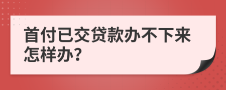 首付已交贷款办不下来怎样办？