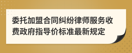 委托加盟合同纠纷律师服务收费政府指导价标准最新规定