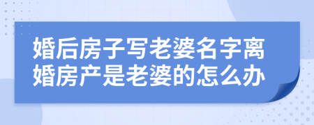 婚后房子写老婆名字离婚房产是老婆的怎么办