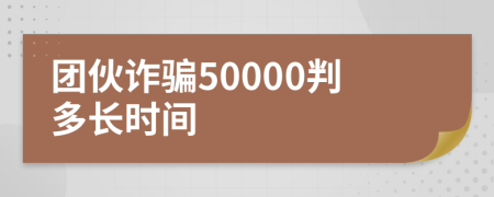 团伙诈骗50000判多长时间