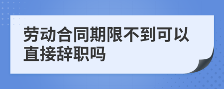 劳动合同期限不到可以直接辞职吗