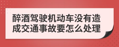 醉酒驾驶机动车没有造成交通事故要怎么处理