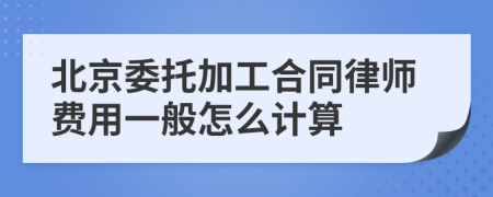 北京委托加工合同律师费用一般怎么计算