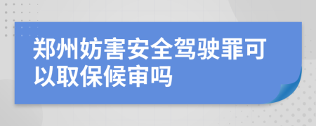 郑州妨害安全驾驶罪可以取保候审吗