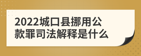 2022城口县挪用公款罪司法解释是什么