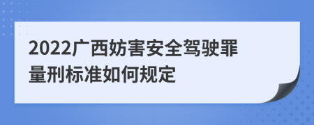 2022广西妨害安全驾驶罪量刑标准如何规定