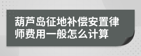 葫芦岛征地补偿安置律师费用一般怎么计算