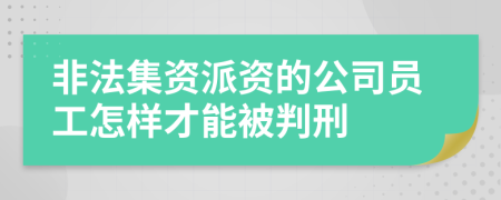 非法集资派资的公司员工怎样才能被判刑