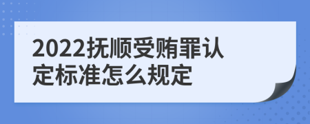 2022抚顺受贿罪认定标准怎么规定