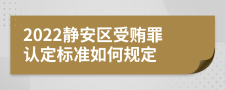 2022静安区受贿罪认定标准如何规定