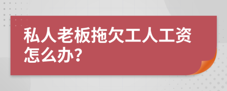 私人老板拖欠工人工资怎么办？