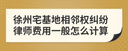 徐州宅基地相邻权纠纷律师费用一般怎么计算