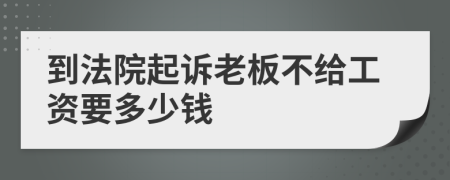 到法院起诉老板不给工资要多少钱