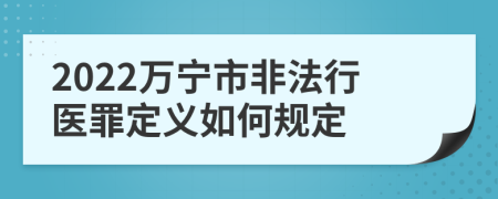 2022万宁市非法行医罪定义如何规定