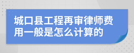 城口县工程再审律师费用一般是怎么计算的