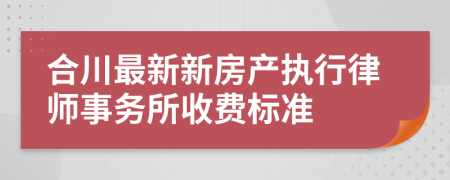 合川最新新房产执行律师事务所收费标准