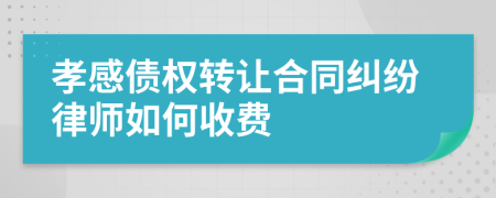 孝感债权转让合同纠纷律师如何收费