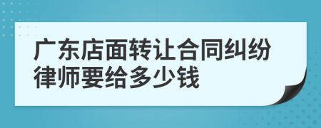 广东店面转让合同纠纷律师要给多少钱
