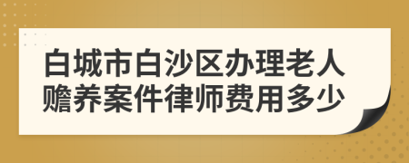白城市白沙区办理老人赡养案件律师费用多少