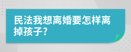 民法我想离婚要怎样离掉孩子?