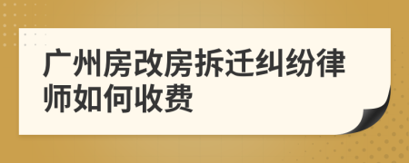 广州房改房拆迁纠纷律师如何收费