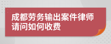 成都劳务输出案件律师请问如何收费
