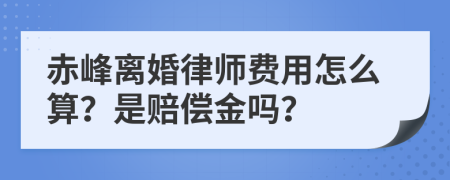 赤峰离婚律师费用怎么算？是赔偿金吗？