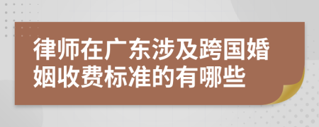 律师在广东涉及跨国婚姻收费标准的有哪些